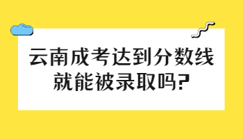 云南成考达到分数线就能被录取吗