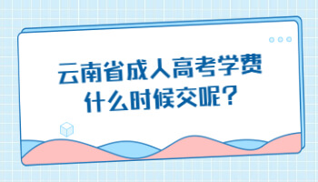 云南省成人高考学费什么时候交