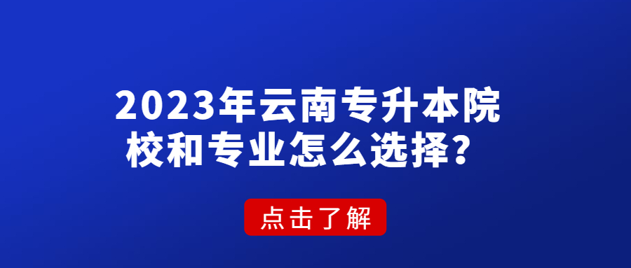 2023年云南专升本院校和专业怎么选择？