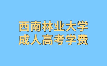 2024年西南林业大学成人高考学费是多少?